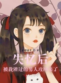 失忆后被我抛弃的男人杀回来了